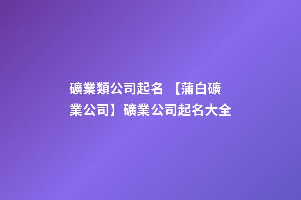 礦業類公司起名 【蒲白礦業公司】礦業公司起名大全-第1張-公司起名-玄機派